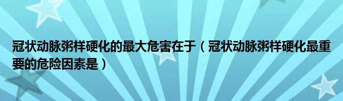 冠状动脉粥样硬化的最大危害在于（冠状动脉粥样硬化最重要的危险因素是）