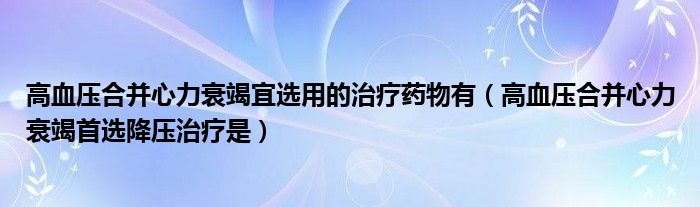 高血压合并心力衰竭宜选用的治疗药物有（高血压合并心力衰竭首选降压治疗是）