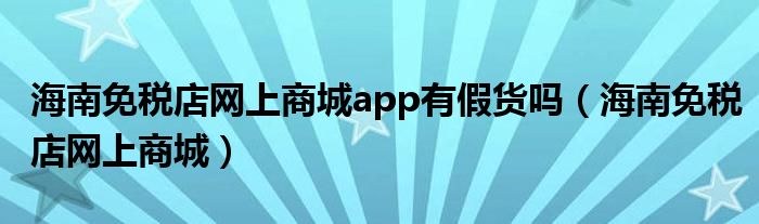 海南免税店网上商城app有假货吗（海南免税店网上商城）