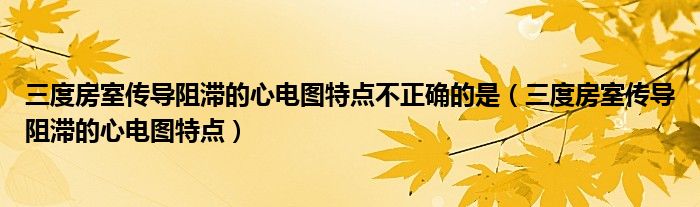 三度房室传导阻滞的心电图特点不正确的是（三度房室传导阻滞的心电图特点）