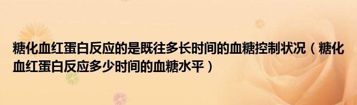 糖化血红蛋白反应的是既往多长时间的血糖控制状况（糖化血红蛋白反应多少时间的血糖水平）