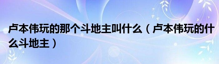 卢本伟玩的那个斗地主叫什么（卢本伟玩的什么斗地主）