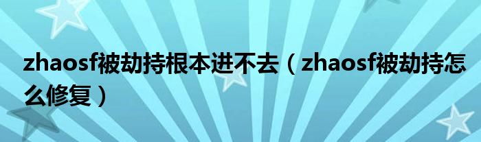 zhaosf被劫持根本进不去（zhaosf被劫持怎么修复）