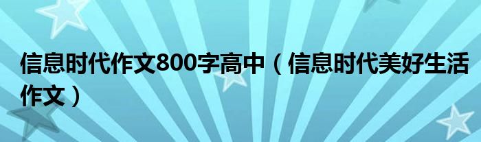 信息时代作文800字高中（信息时代美好生活作文）