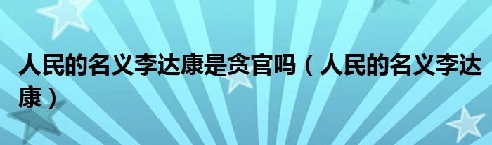 人民的名义李达康是贪官吗（人民的名义李达康）