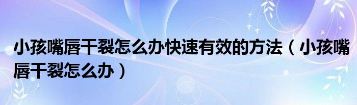 小孩嘴唇干裂怎么办快速有效的方法（小孩嘴唇干裂怎么办）