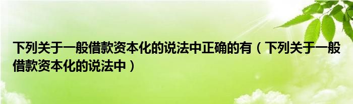 下列关于一般借款资本化的说法中正确的有（下列关于一般借款资本化的说法中）