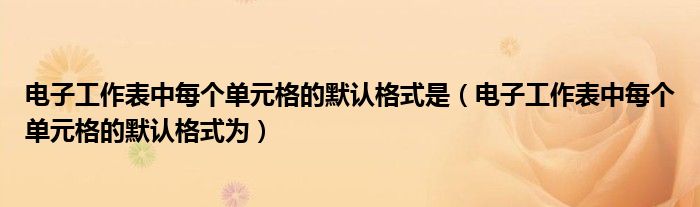 电子工作表中每个单元格的默认格式是（电子工作表中每个单元格的默认格式为）