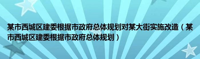 某市西城区建委根据市政府总体规划对某大街实施改造（某市西城区建委根据市政府总体规划）