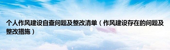 个人作风建设自查问题及整改清单（作风建设存在的问题及整改措施）