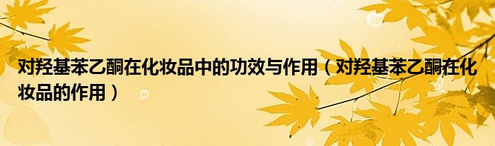 对羟基苯乙酮在化妆品中的功效与作用（对羟基苯乙酮在化妆品的作用）