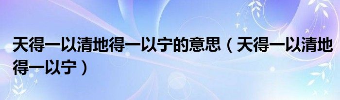 天得一以清地得一以宁的意思（天得一以清地得一以宁）