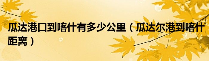 瓜达港口到喀什有多少公里（瓜达尔港到喀什距离）