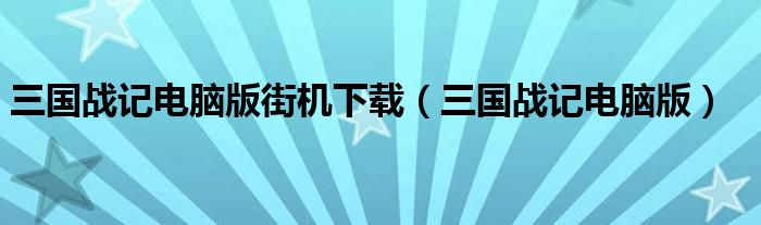 三国战记电脑版街机下载（三国战记电脑版）