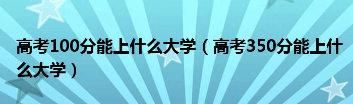 高考100分能上什么大学（高考350分能上什么大学）