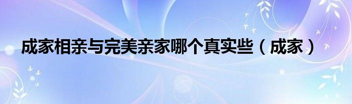 成家相亲与完美亲家哪个真实些（成家）