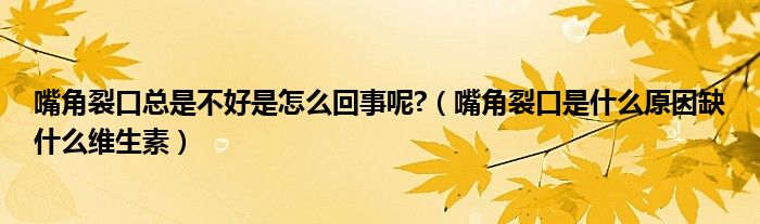 嘴角裂口总是不好是怎么回事呢?（嘴角裂口是什么原因缺什么维生素）