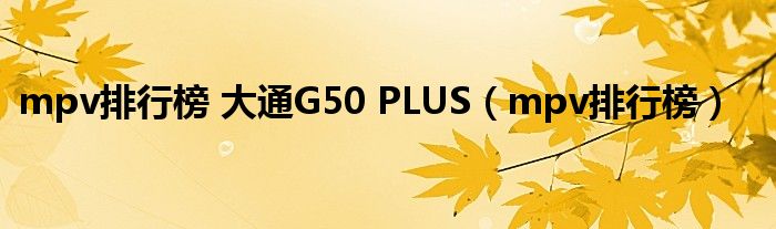 mpv排行榜 大通G50 PLUS（mpv排行榜）