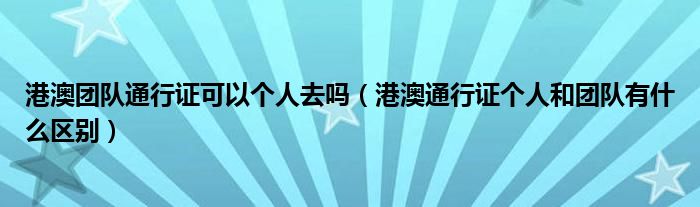 港澳团队通行证可以个人去吗（港澳通行证个人和团队有什么区别）