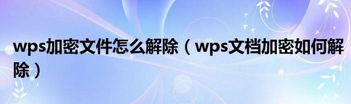 wps加密文件怎么解除（wps文档加密如何解除）