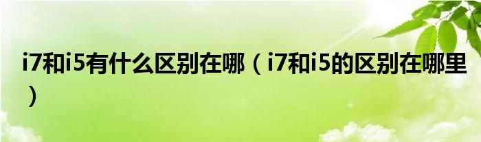 i7和i5有什么区别在哪（i7和i5的区别在哪里）