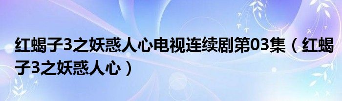 红蝎子3之妖惑人心电视连续剧第03集（红蝎子3之妖惑人心）