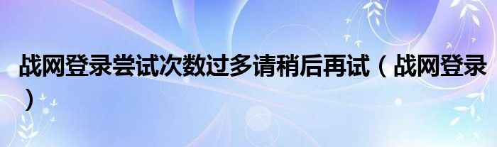 战网登录尝试次数过多请稍后再试（战网登录）