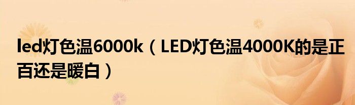 led灯色温6000k（LED灯色温4000K的是正百还是暖白）