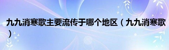 九九消寒歌主要流传于哪个地区（九九消寒歌）