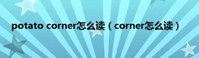 potato corner怎么读（corner怎么读）