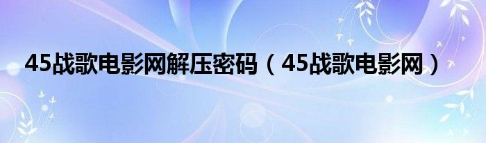 45战歌电影网解压密码（45战歌电影网）