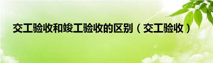 交工验收和竣工验收的区别（交工验收）