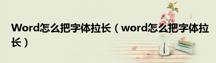 Word怎么把字体拉长（word怎么把字体拉长）