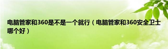 电脑管家和360是不是一个就行（电脑管家和360安全卫士哪个好）