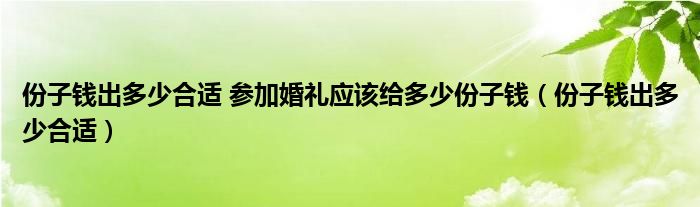 份子钱出多少合适 参加婚礼应该给多少份子钱（份子钱出多少合适）