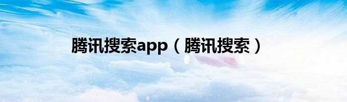 腾讯搜索app（腾讯搜索）