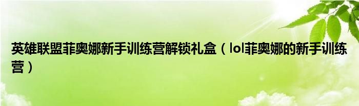 英雄联盟菲奥娜新手训练营解锁礼盒（lol菲奥娜的新手训练营）