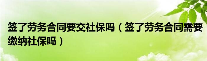 签了劳务合同要交社保吗（签了劳务合同需要缴纳社保吗）