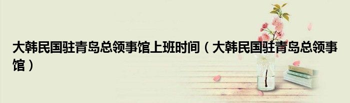 大韩民国驻青岛总领事馆上班时间（大韩民国驻青岛总领事馆）