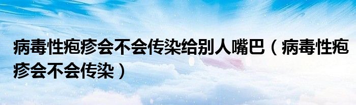 病毒性疱疹会不会传染给别人嘴巴（病毒性疱疹会不会传染）