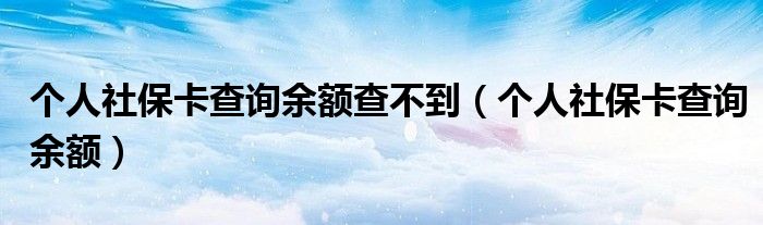 个人社保卡查询余额查不到（个人社保卡查询余额）