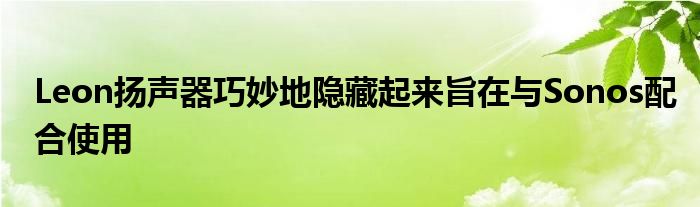 Leon扬声器巧妙地隐藏起来旨在与Sonos配合使用