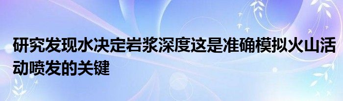 研究发现水决定岩浆深度这是准确模拟火山活动喷发的关键