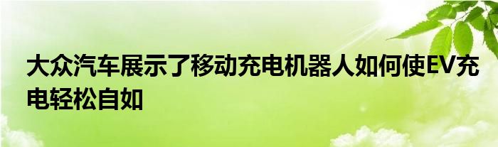 大众汽车展示了移动充电机器人如何使EV充电轻松自如