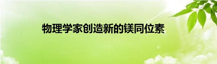 物理学家创造新的镁同位素