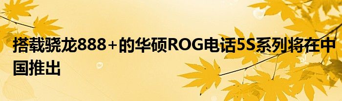 搭载骁龙888+的华硕ROG电话5S系列将在中国推出