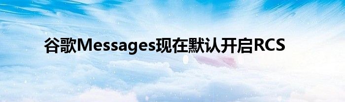 谷歌Messages现在默认开启RCS