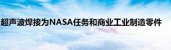 超声波焊接为NASA任务和商业工业制造零件