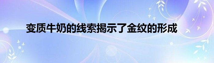 变质牛奶的线索揭示了金纹的形成