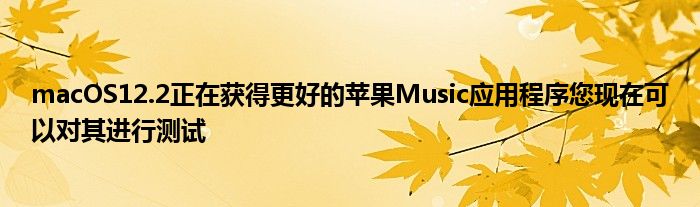 macOS12.2正在获得更好的苹果Music应用程序您现在可以对其进行测试